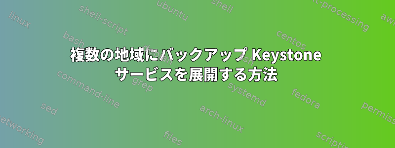 複数の地域にバックアップ Keystone サービスを展開する方法