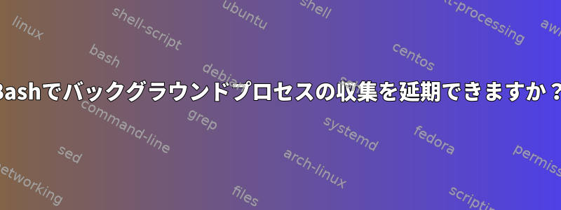 Bashでバックグラウンドプロセスの収集を延期できますか？