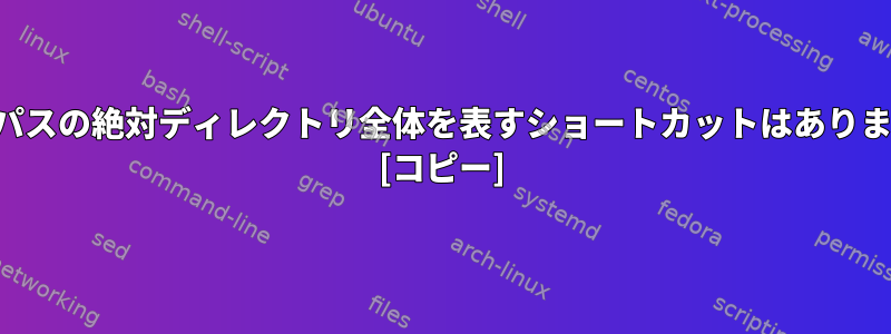 現在のパスの絶対ディレクトリ全体を表すショートカットはありますか？ [コピー]