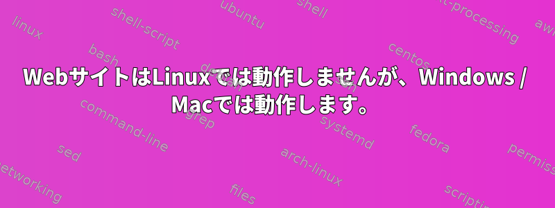 WebサイトはLinuxでは動作しませんが、Windows / Macでは動作します。