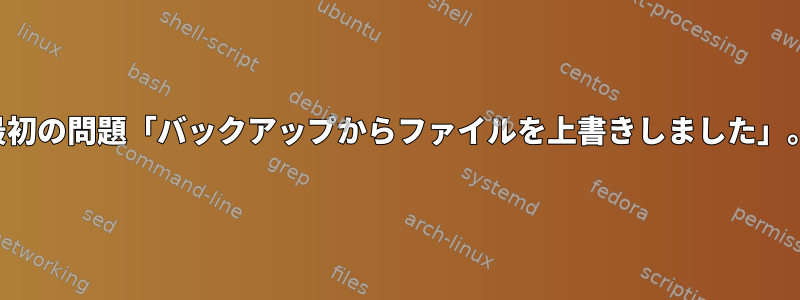 最初の問題「バックアップからファイルを上書きしました」。