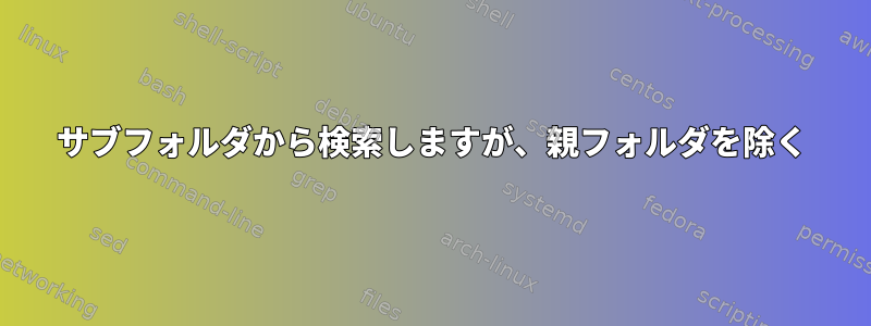 サブフォルダから検索しますが、親フォルダを除く