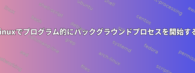 Linuxでプログラム的にバックグラウンドプロセスを開始する