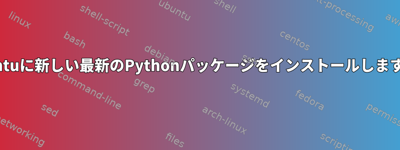 Ubuntuに新しい最新のPythonパッケージをインストールしますか？