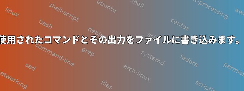 使用されたコマンドとその出力をファイルに書き込みます。