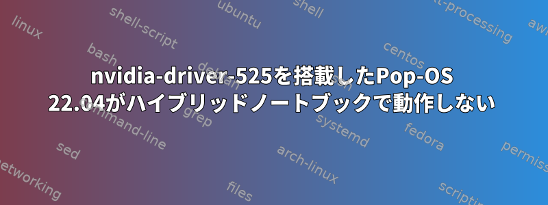 nvidia-driver-525を搭載したPop-OS 22.04がハイブリッドノートブックで動作しない