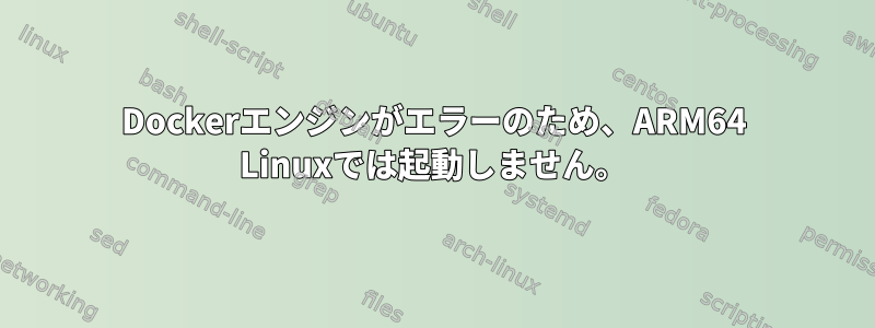 Dockerエンジンがエラーのため、ARM64 Linuxでは起動しません。