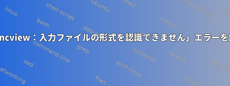 centos7で「ncview：入力ファイルの形式を認識できません」エラーを解決する方法