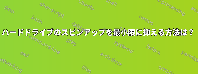 ハードドライブのスピンアップを最小限に抑える方法は？