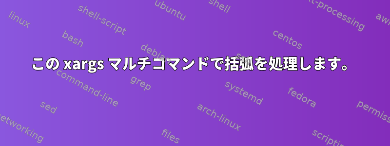 この xargs マルチコマンドで括弧を処理します。