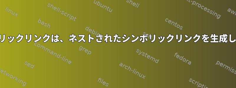 シンボリックリンクは、ネストされたシンボリックリンクを生成します。