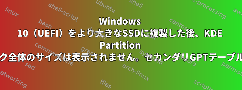 Windows 10（UEFI）をより大きなSSDに複製した後、KDE ​​Partition Managerにディスク全体のサイズは表示されません。セカンダリGPTテーブルを移動するには？