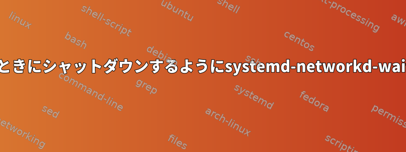 インターフェイスが特定の動作状態に達したときにシャットダウンするようにsystemd-networkd-wait-online.serviceを正しく設定する方法は？