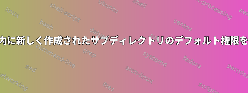 フォルダ内に新しく作成されたサブディレクトリのデフォルト権限を設定する