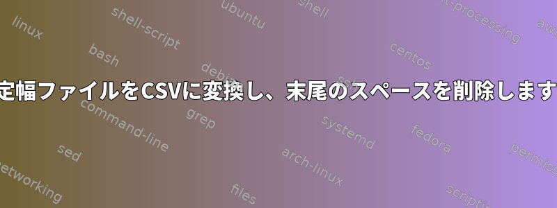 固定幅ファイルをCSVに変換し、末尾のスペースを削除します。