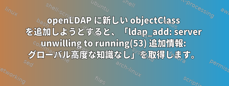 openLDAP に新しい objectClass を追加しようとすると、「ldap_add: server unwilling to running(53) 追加情報: グローバル高度な知識なし」を取得します。