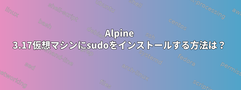 Alpine 3.17仮想マシンにsudoをインストールする方法は？