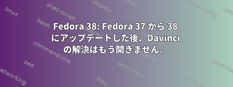 Fedora 38: Fedora 37 から 38 にアップデートした後、Davinci の解決はもう開きません。