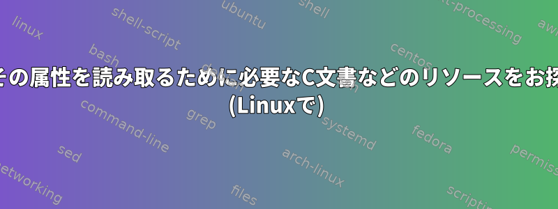 ファイルやその属性を読み取るために必要なC文書などのリソースをお探しですか？ (Linuxで)