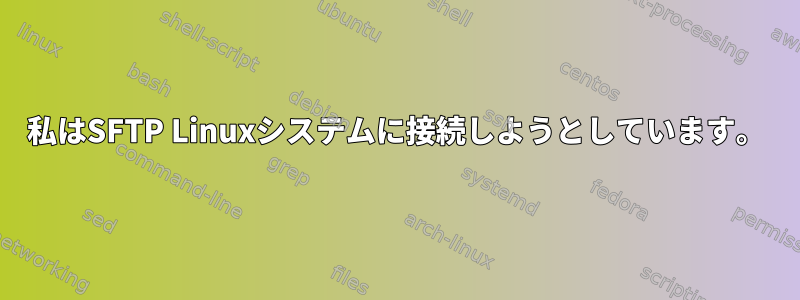 私はSFTP Linuxシステムに接続しようとしています。