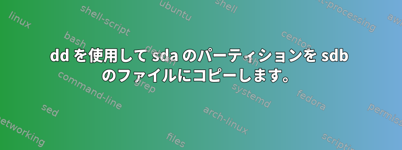 dd を使用して sda のパーティションを sdb のファイルにコピーします。