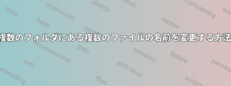 複数のフォルダにある複数のファイルの名前を変更する方法