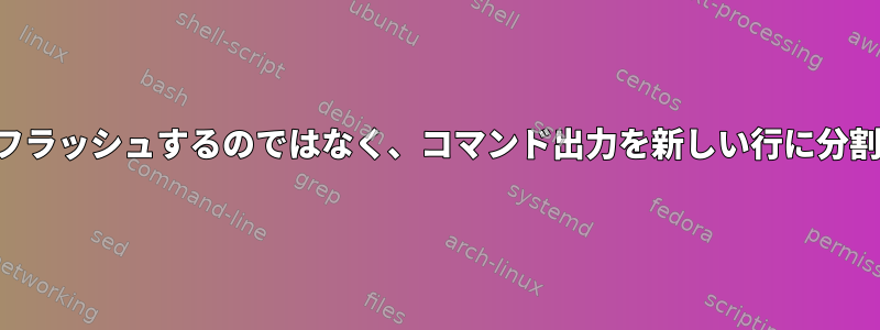 同じ行をフラッシュするのではなく、コマンド出力を新しい行に分割します。