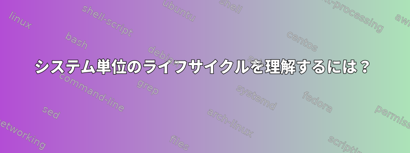 システム単位のライフサイクルを理解するには？