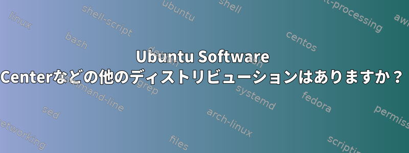 Ubuntu Software Centerなどの他のディストリビューションはありますか？