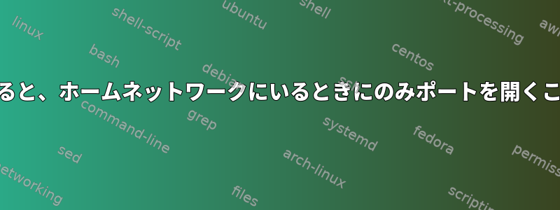 iptablesを使用すると、ホームネットワークにいるときにのみポートを開くことができますか？