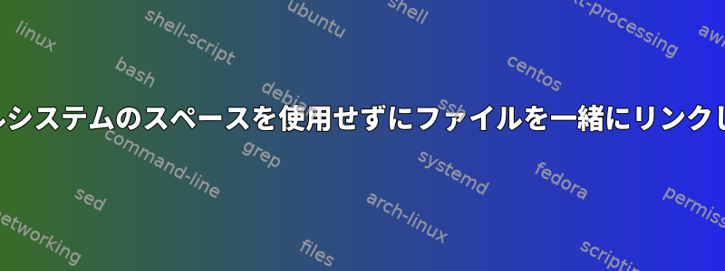 ファイルシステムのスペースを使用せずにファイルを一緒にリンクします。