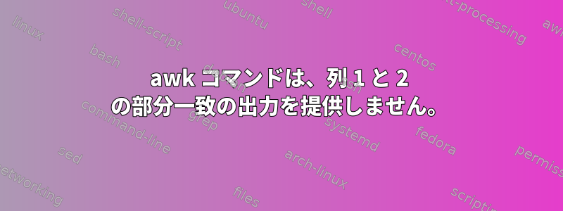 awk コマンドは、列 1 と 2 の部分一致の出力を提供しません。