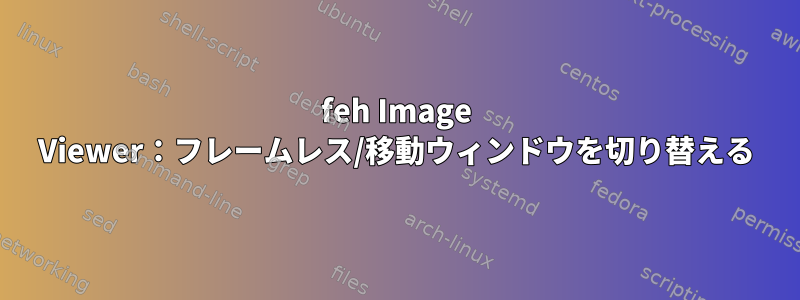 feh Image Viewer：フレームレス/移動ウィンドウを切り替える