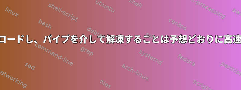 ファイルをダウンロードし、パイプを介して解凍することは予想どおりに高速ではありません。