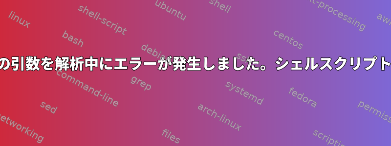 スクリプトのオプションの引数を解析中にエラーが発生しました。シェルスクリプトの予期しないオプション