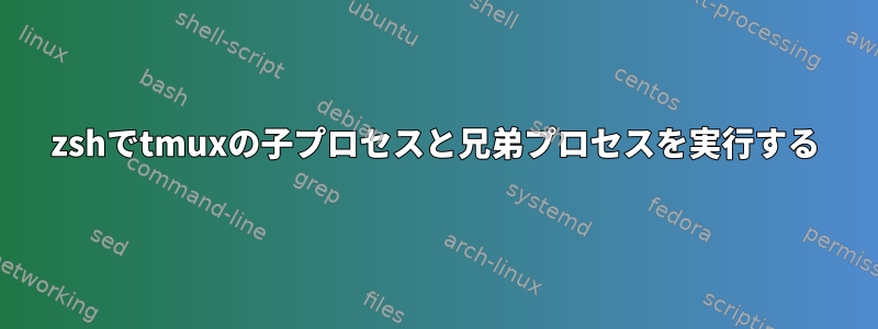 zshでtmuxの子プロセスと兄弟プロセスを実行する