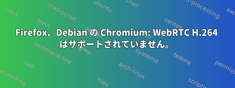 Firefox、Debian の Chromium: WebRTC H.264 はサポートされていません。