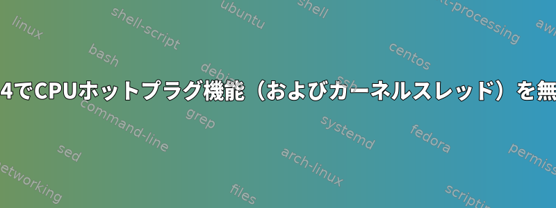 Linux-5.10.24でCPUホットプラグ機能（およびカーネルスレッド）を無効にする方法