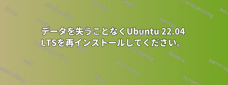 データを失うことなくUbuntu 22.04 LTSを再インストールしてください。