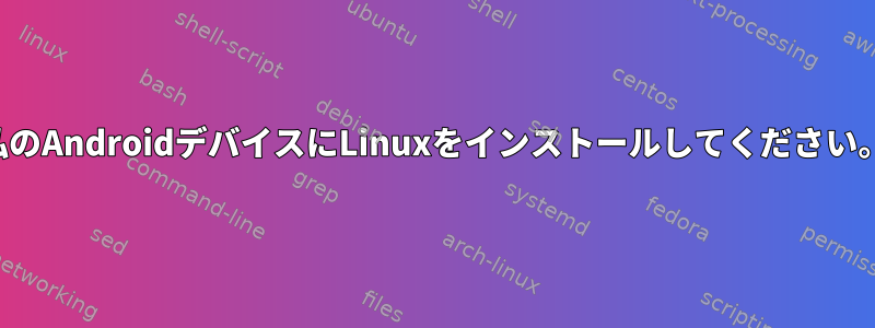 私のAndroidデバイスにLinuxをインストールしてください。