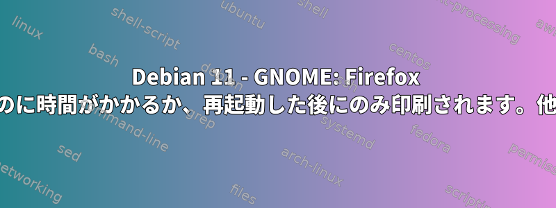 Debian 11 - GNOME: Firefox でドキュメントの印刷を開始するのに時間がかかるか、再起動した後にのみ印刷されます。他の場所から来ても問題ありません