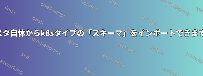 クラスタ自体からk8sタイプの「スキーマ」をインポートできますか？