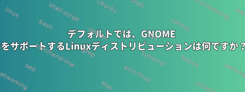 デフォルトでは、GNOME 3をサポートするLinuxディストリビューションは何ですか？