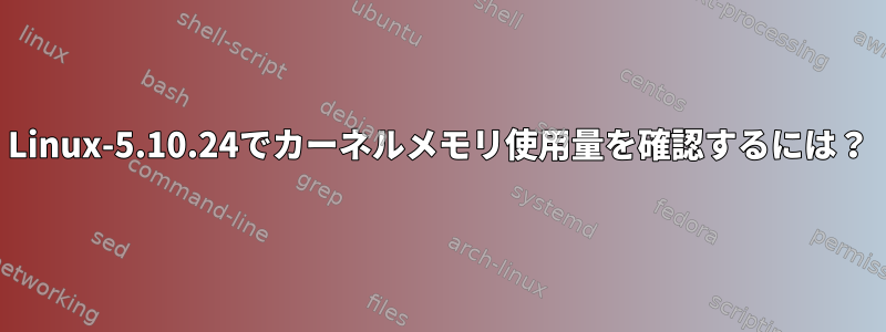 Linux-5.10.24でカーネルメモリ使用量を確認するには？