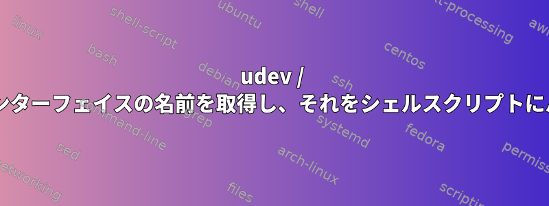 udev / rulesに新しく追加されたインターフェイスの名前を取得し、それをシェルスクリプトにパラメータとして渡します。