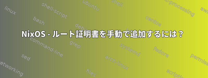 NixOS - ルート証明書を手動で追加するには？