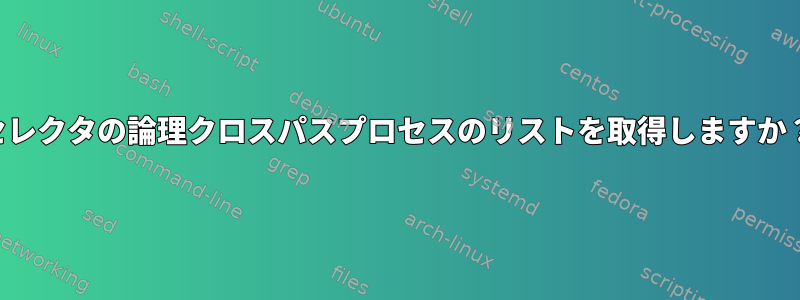 セレクタの論理クロスパスプロセスのリストを取得しますか？