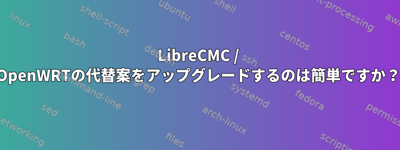 LibreCMC / OpenWRTの代替案をアップグレードするのは簡単ですか？