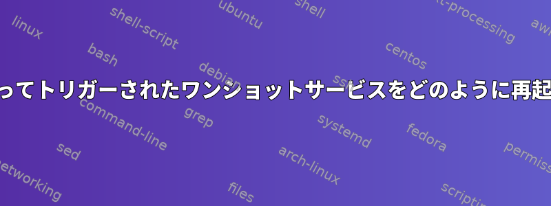 タイマーによってトリガーされたワンショットサービスをどのように再起動しますか？