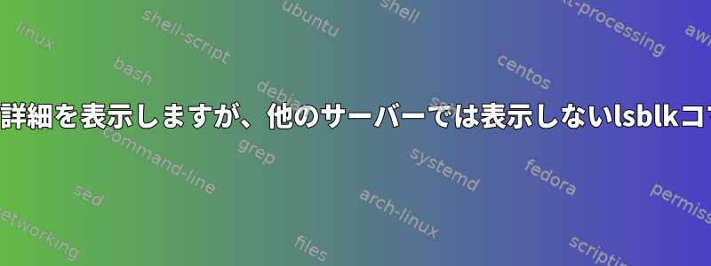 一部のサーバーでは完全な詳細を表示しますが、他のサーバーでは表示しないlsblkコマンドの問題は何ですか？